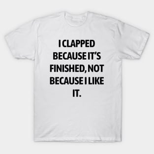 I clapped because it’s finished, not because I like it T-Shirt